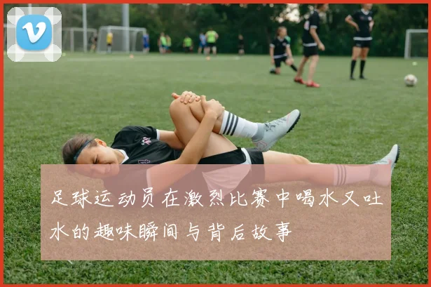 足球运动员在激烈比赛中喝水又吐水的趣味瞬间与背后故事