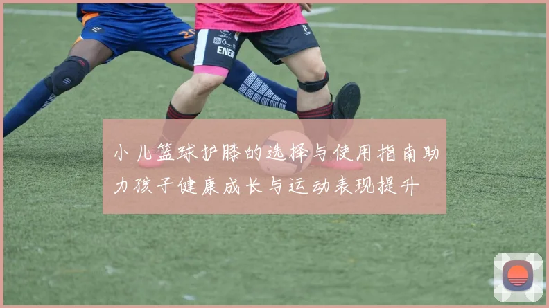 小儿篮球护膝的选择与使用指南助力孩子健康成长与运动表现提升