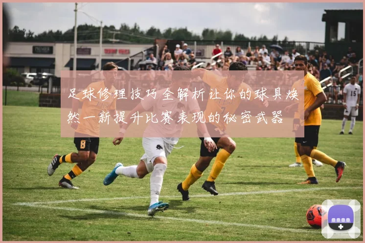 足球修理技巧全解析让你的球具焕然一新提升比赛表现的秘密武器