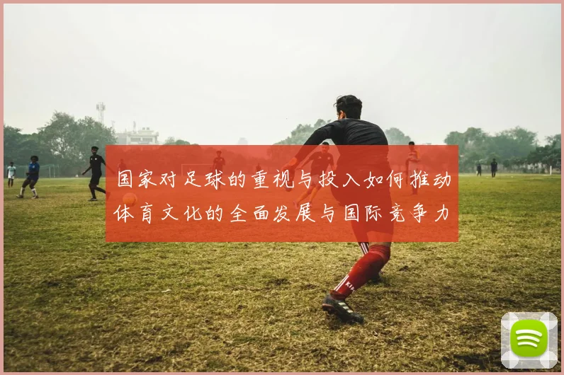国家对足球的重视与投入如何推动体育文化的全面发展与国际竞争力提升