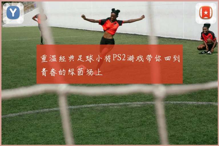重温经典足球小将PS2游戏带你回到青春的绿茵场上