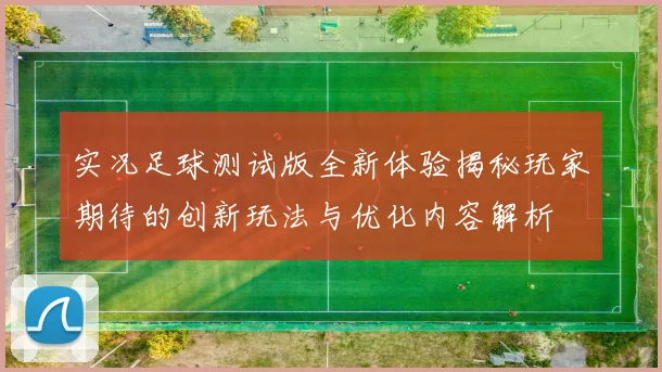 实况足球测试版全新体验揭秘玩家期待的创新玩法与优化内容解析