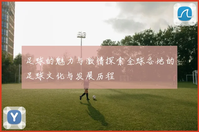 足球的魅力与激情探索全球各地的足球文化与发展历程