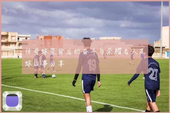 传奇球星背后的奋斗与荣耀名人足球故事分享