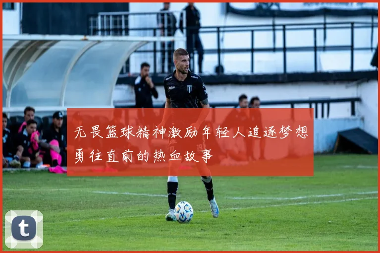 无畏篮球精神激励年轻人追逐梦想勇往直前的热血故事