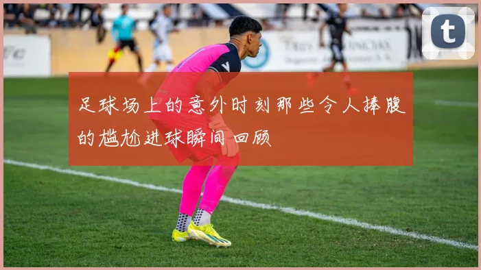 足球场上的意外时刻那些令人捧腹的尴尬进球瞬间回顾