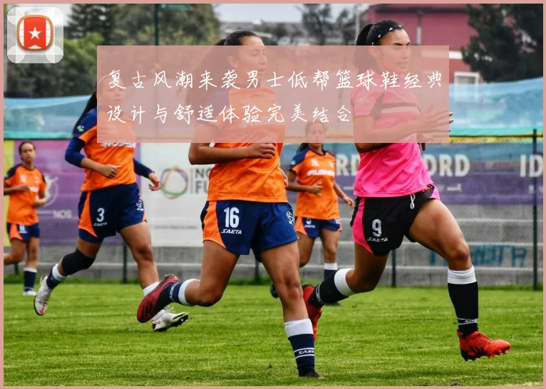 复古风潮来袭男士低帮篮球鞋经典设计与舒适体验完美结合
