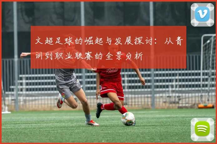 文超足球的崛起与发展探讨：从青训到职业联赛的全景分析
