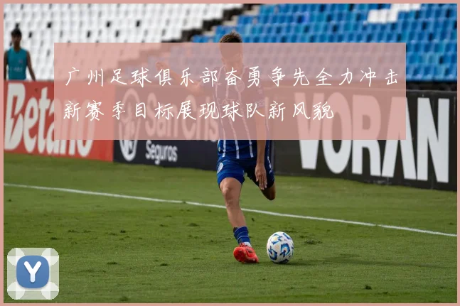 广州足球俱乐部奋勇争先全力冲击新赛季目标展现球队新风貌