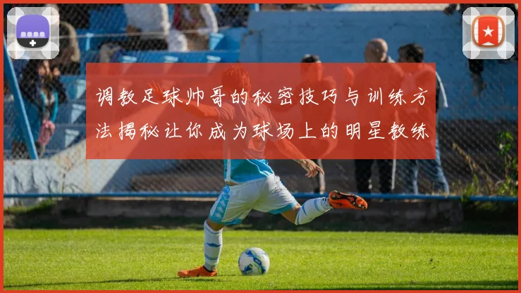 调教足球帅哥的秘密技巧与训练方法揭秘让你成为球场上的明星教练